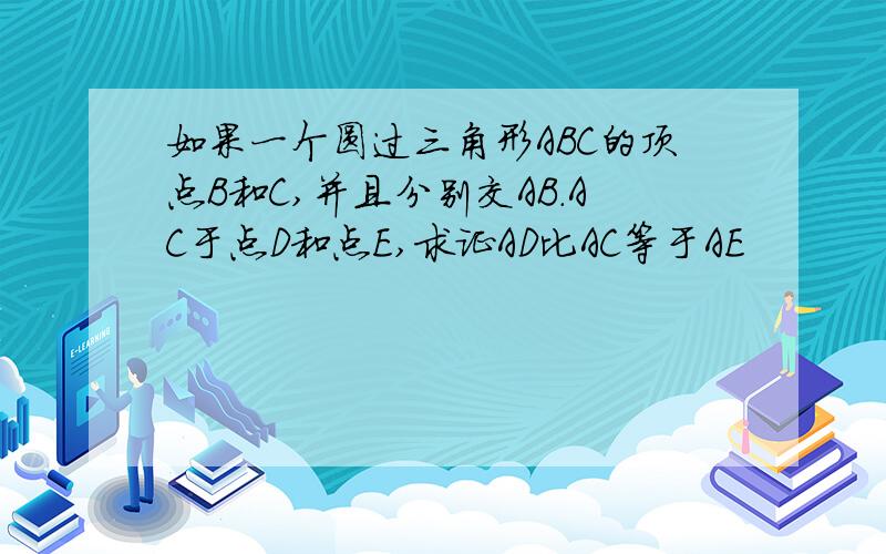 如果一个圆过三角形ABC的顶点B和C,并且分别交AB.AC于点D和点E,求证AD比AC等于AE