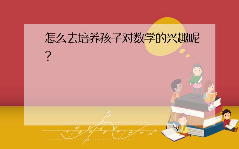 怎么去培养孩子对数学的兴趣呢?