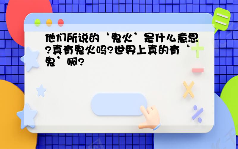 他们所说的‘鬼火’是什么意思?真有鬼火吗?世界上真的有‘鬼’啊?