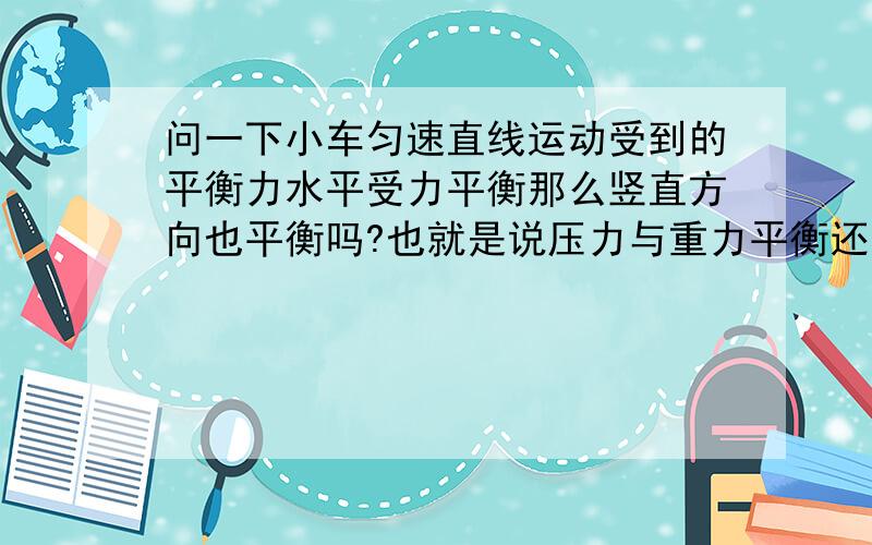 问一下小车匀速直线运动受到的平衡力水平受力平衡那么竖直方向也平衡吗?也就是说压力与重力平衡还是拉力与阻力平衡,还是都平衡啊?