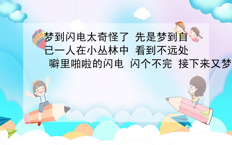 梦到闪电太奇怪了 先是梦到自己一人在小丛林中 看到不远处 噼里啪啦的闪电 闪个不完 接下来又梦到 自己为了躲避闪电 来到了一座破房子里面 竟然看到（不知道是自己还是别人)在房子一