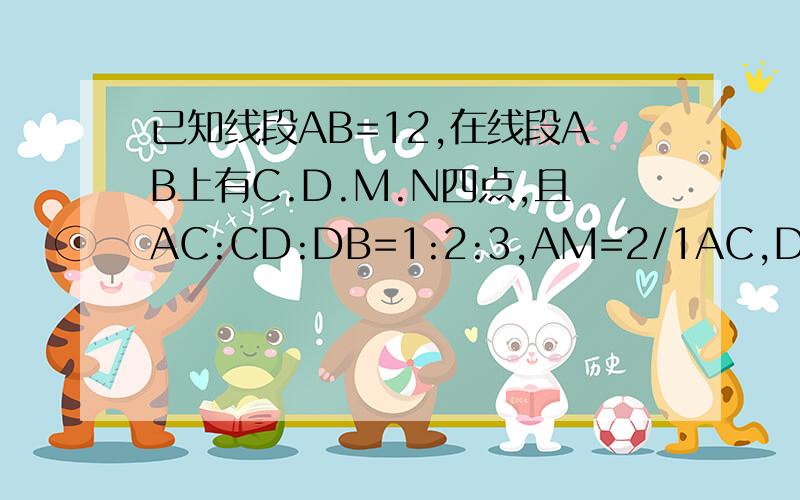 已知线段AB=12,在线段AB上有C.D.M.N四点,且AC:CD:DB=1:2:3,AM=2/1AC,DN=1/4DB,求MN的长..