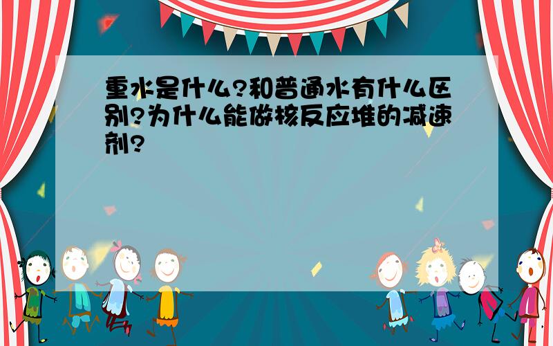 重水是什么?和普通水有什么区别?为什么能做核反应堆的减速剂?