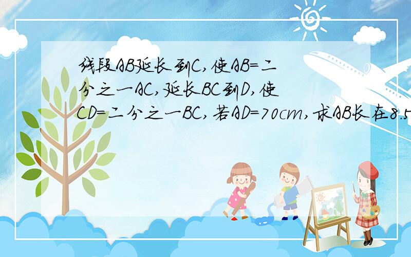 线段AB延长到C,使AB=二分之一AC,延长BC到D,使CD=二分之一BC,若AD=70cm,求AB长在8.5日11时前作答~额外加五分~