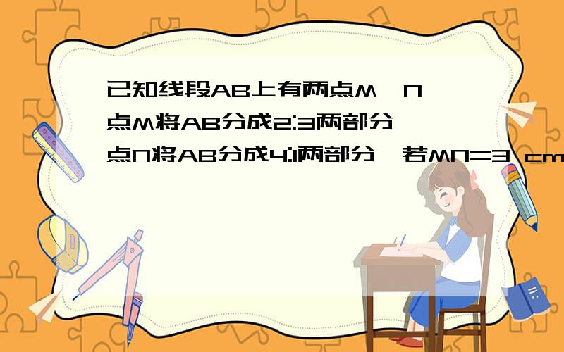 已知线段AB上有两点M、N,点M将AB分成2:3两部分,点N将AB分成4:1两部分,若MN=3 cm,求AM、NB的长．