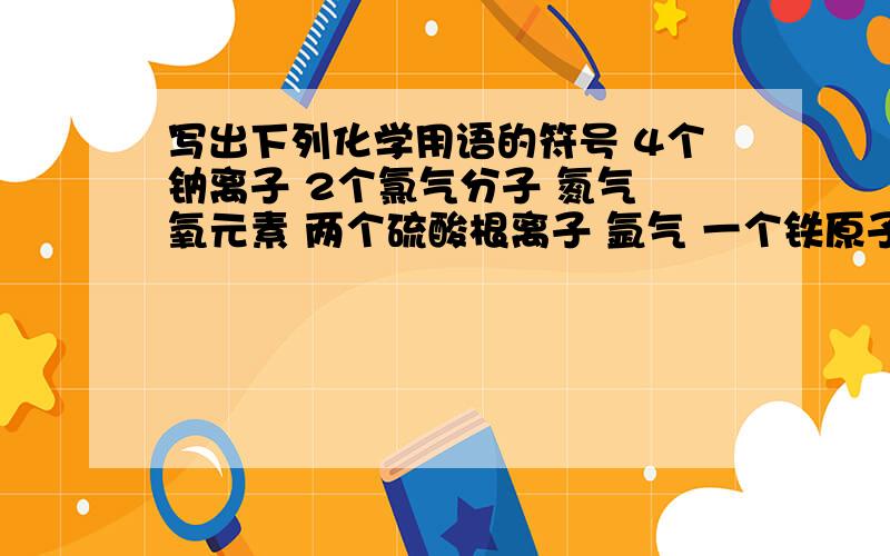 写出下列化学用语的符号 4个钠离子 2个氯气分子 氮气 氧元素 两个硫酸根离子 氩气 一个铁原子 红磷