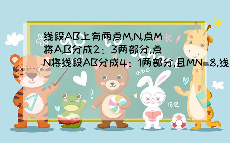 线段AB上有两点M,N,点M将A,B分成2：3两部分,点N将线段AB分成4：1两部分,且MN=8,线段AM,NB的长个为多少