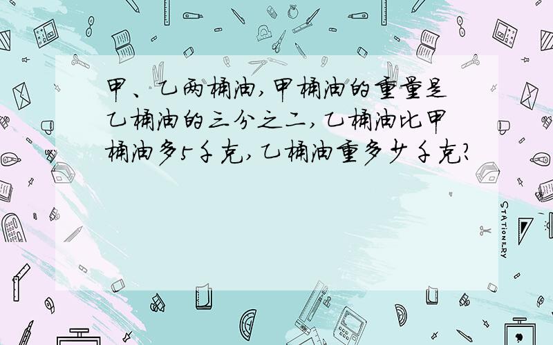 甲、乙两桶油,甲桶油的重量是乙桶油的三分之二,乙桶油比甲桶油多5千克,乙桶油重多少千克?