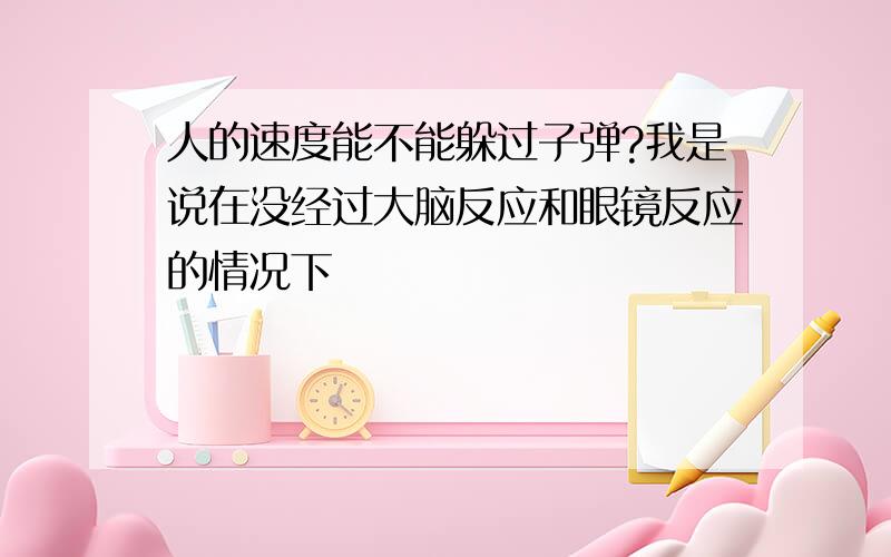 人的速度能不能躲过子弹?我是说在没经过大脑反应和眼镜反应的情况下