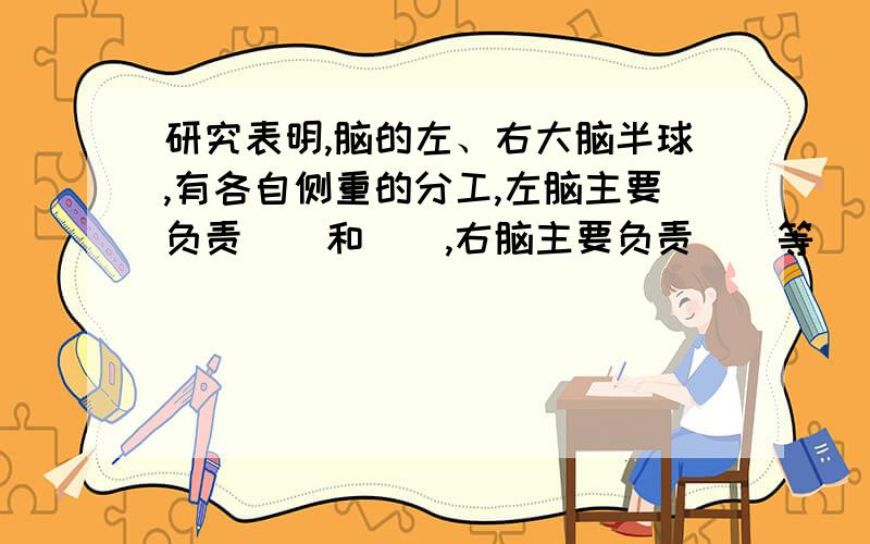 研究表明,脑的左、右大脑半球,有各自侧重的分工,左脑主要负责（）和（）,右脑主要负责（）等