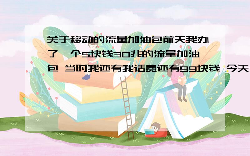 关于移动的流量加油包前天我办了一个5块钱30兆的流量加油包 当时我还有我话费还有99块钱 今天上网后发现话费只有55了 扣的都是流量费 我都办理了加油包怎么还在扣费啊?