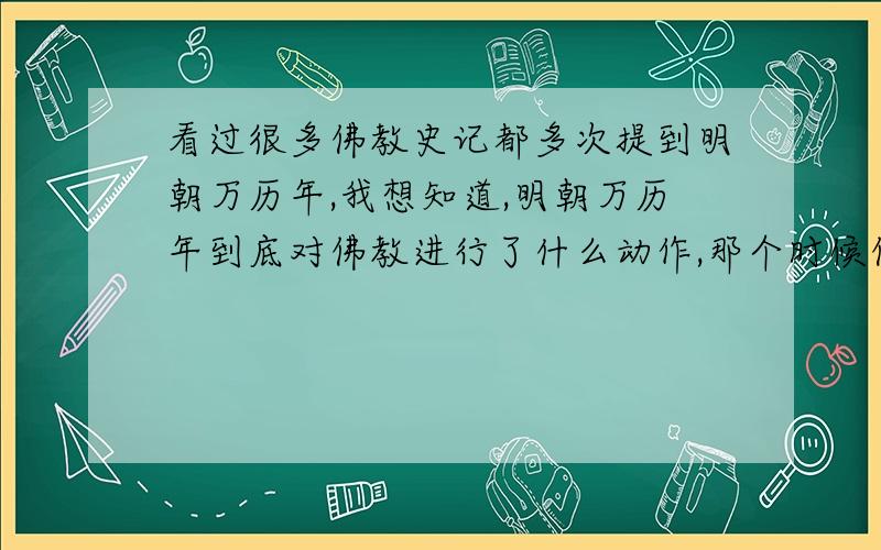 看过很多佛教史记都多次提到明朝万历年,我想知道,明朝万历年到底对佛教进行了什么动作,那个时候佛教得到了大力发展!