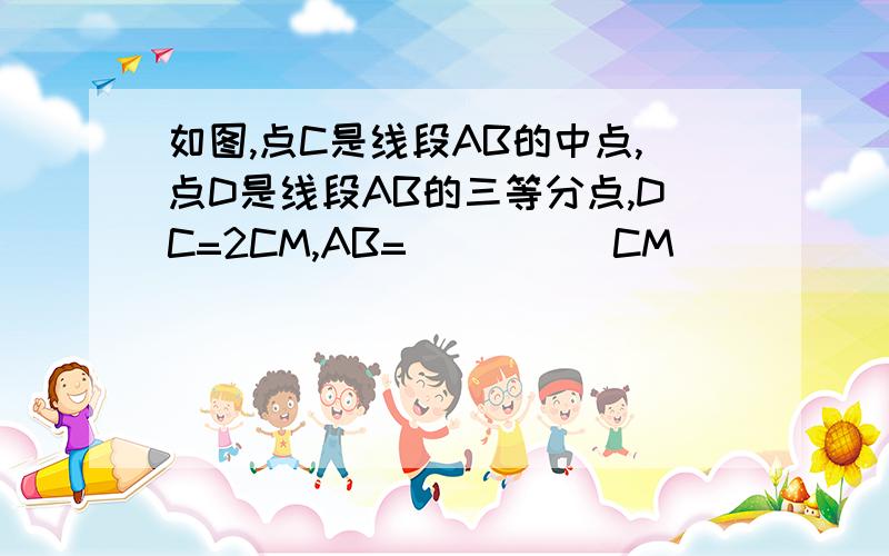 如图,点C是线段AB的中点,点D是线段AB的三等分点,DC=2CM,AB=_____CM________________________A           D    C                         B