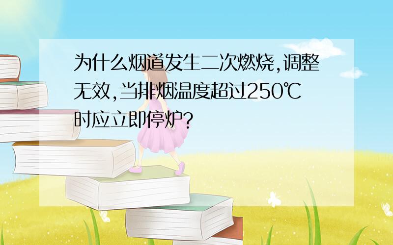 为什么烟道发生二次燃烧,调整无效,当排烟温度超过250℃时应立即停炉?