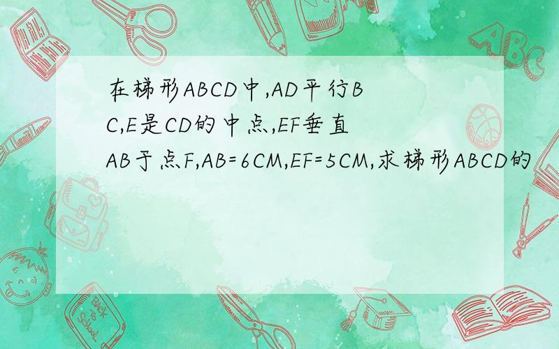 在梯形ABCD中,AD平行BC,E是CD的中点,EF垂直AB于点F,AB=6CM,EF=5CM,求梯形ABCD的