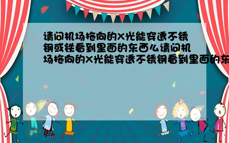 请问机场拖向的X光能穿透不锈钢或铁看到里面的东西么请问机场拖向的X光能穿透不锈钢看到里面的东西么 有一件铲子 刀具 锯条 棍棒套装 锯条和刀具是插在不锈钢棍棒里面的 我是野外穿