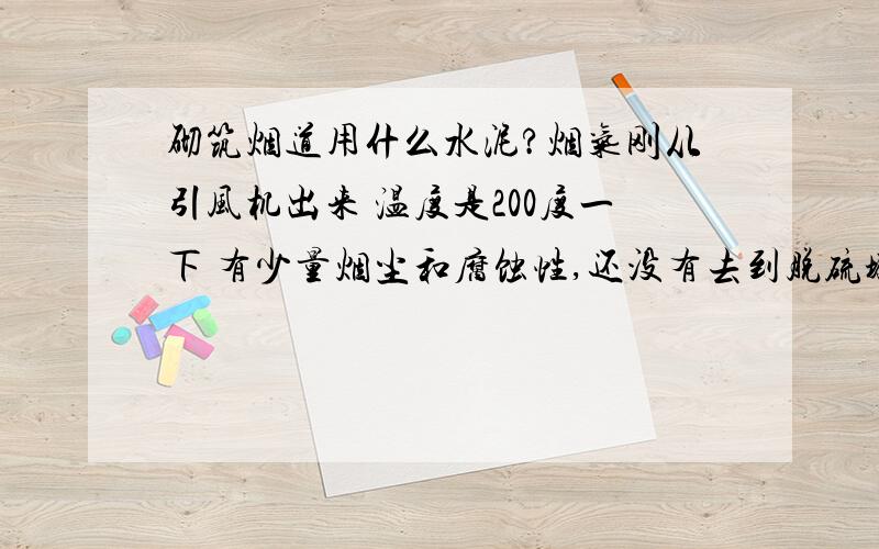 砌筑烟道用什么水泥?烟气刚从引风机出来 温度是200度一下 有少量烟尘和腐蚀性,还没有去到脱硫塔这段烟道还没有去到脱硫塔这段烟道打算用混凝土钢筋砌筑倒置成型,不知用什么水泥或者