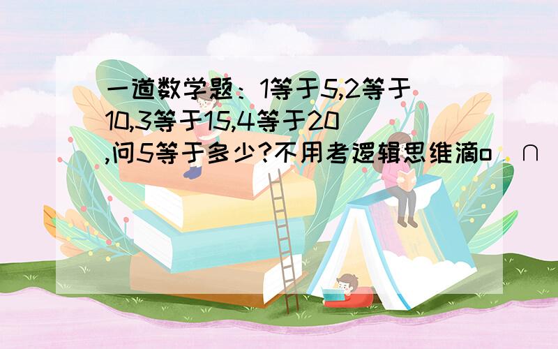 一道数学题：1等于5,2等于10,3等于15,4等于20,问5等于多少?不用考逻辑思维滴o(∩_∩)o