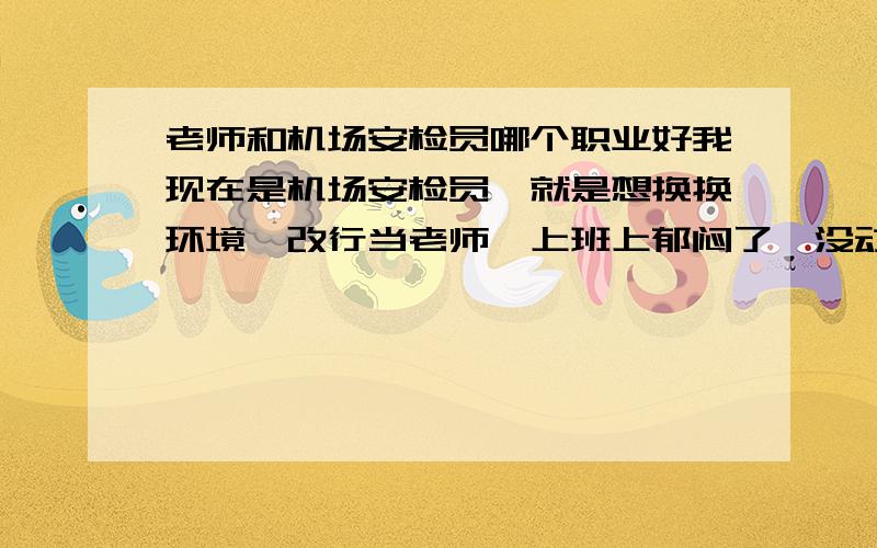 老师和机场安检员哪个职业好我现在是机场安检员,就是想换换环境,改行当老师,上班上郁闷了,没动力,没追求了