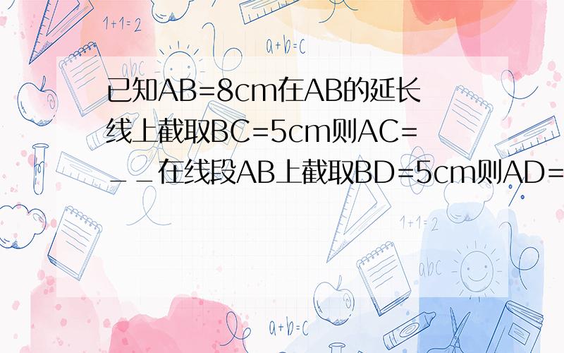 已知AB=8cm在AB的延长线上截取BC=5cm则AC=__在线段AB上截取BD=5cm则AD=__