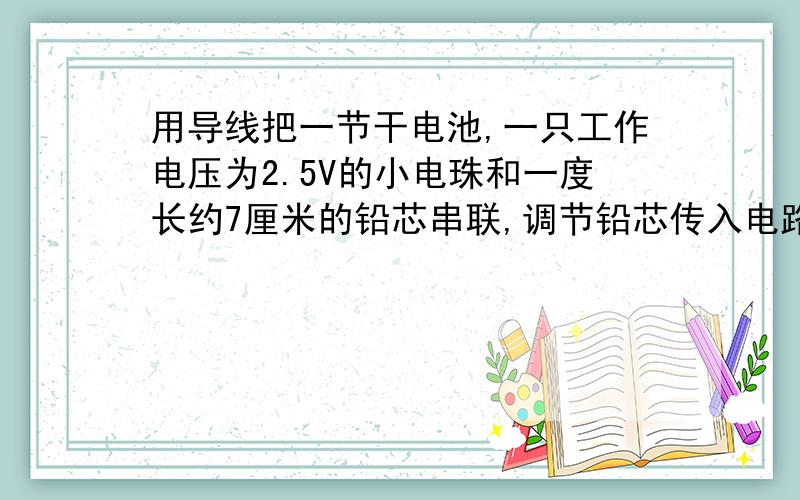 用导线把一节干电池,一只工作电压为2.5V的小电珠和一度长约7厘米的铅芯串联,调节铅芯传入电路中的长度,刚好使小电珠不发光,现在你可划燃一根火柴并加热铅芯,待会小电珠就能点亮,请说