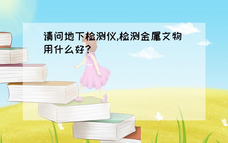 请问地下检测仪,检测金属文物用什么好?