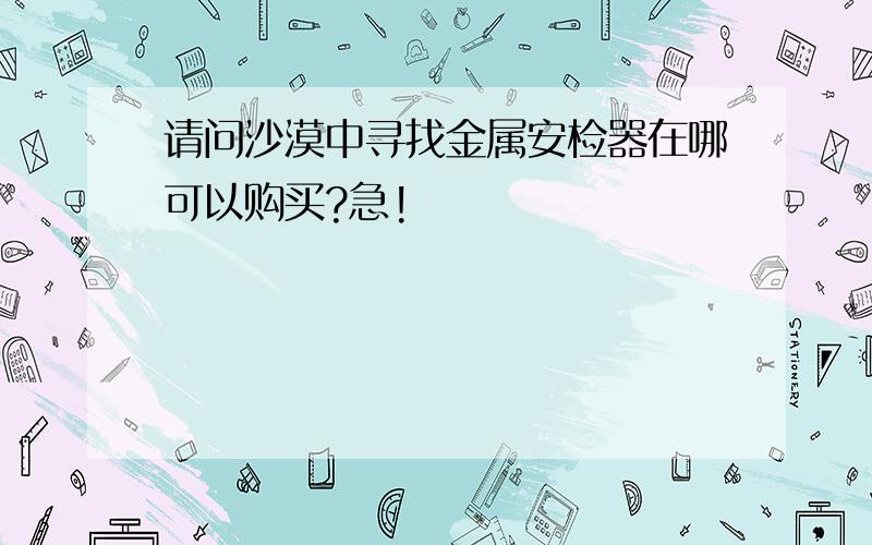 请问沙漠中寻找金属安检器在哪可以购买?急!