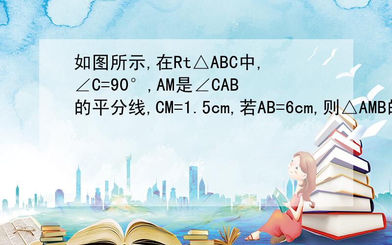 如图所示,在Rt△ABC中,∠C=90°,AM是∠CAB的平分线,CM=1.5cm,若AB=6cm,则△AMB的面积=