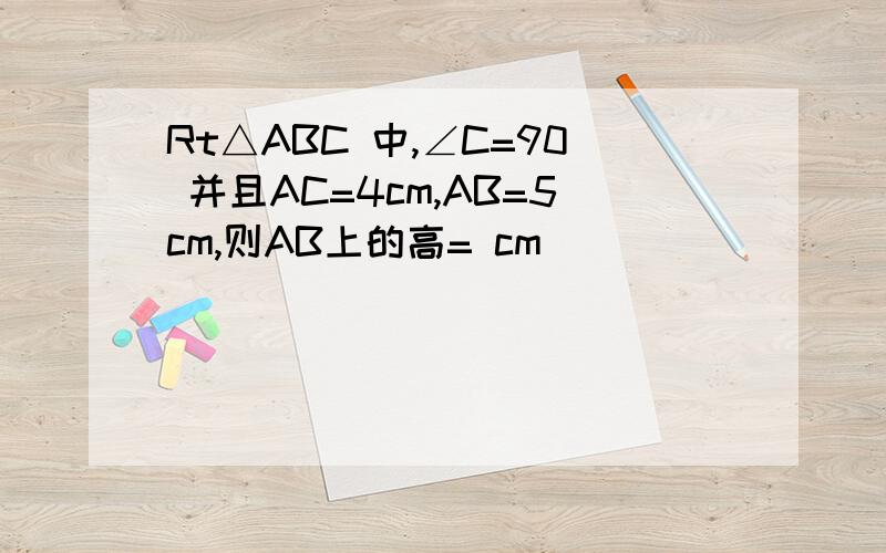 Rt△ABC 中,∠C=90 并且AC=4cm,AB=5cm,则AB上的高= cm