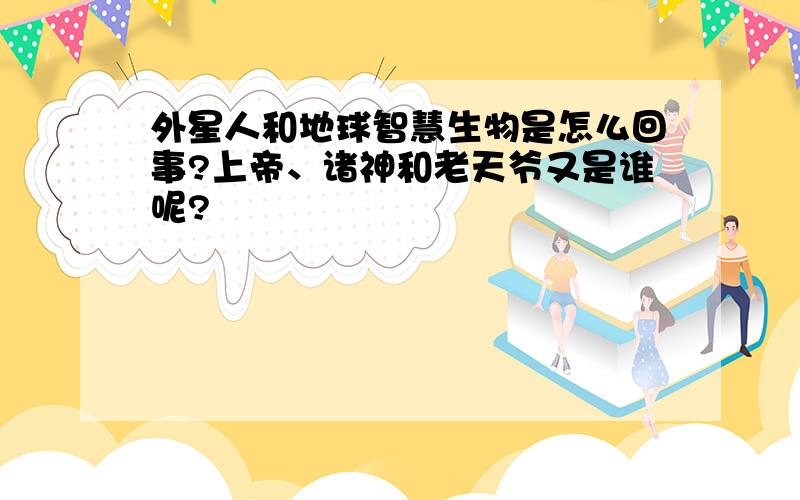 外星人和地球智慧生物是怎么回事?上帝、诸神和老天爷又是谁呢?