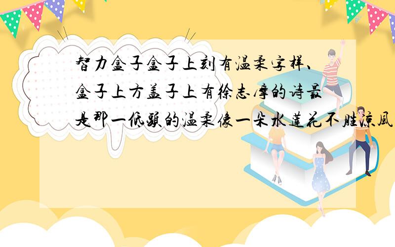 智力盒子盒子上刻有温柔字样、盒子上方盖子上有徐志摩的诗最是那一低头的温柔像一朵水莲花不胜凉风的娇羞道一声珍重、道一声珍重、那一声珍重里有甜蜜的忧愁就是这样、向高手请教