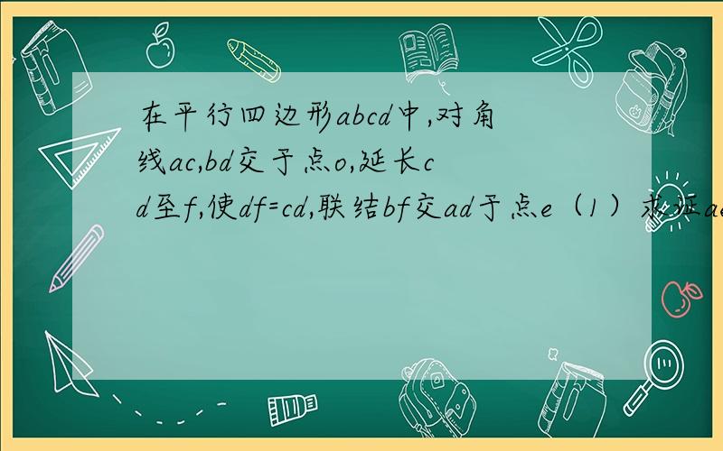 在平行四边形abcd中,对角线ac,bd交于点o,延长cd至f,使df=cd,联结bf交ad于点e（1）求证ae=ed（2）若ab=bc,求∠caf的度数