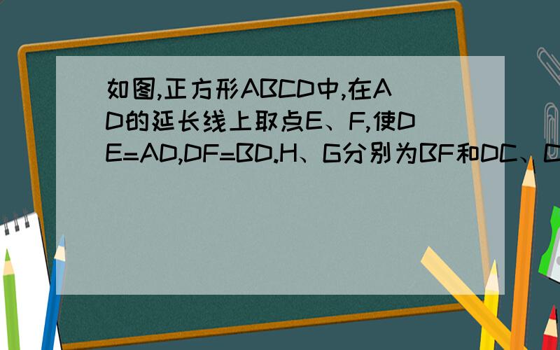 如图,正方形ABCD中,在AD的延长线上取点E、F,使DE=AD,DF=BD.H、G分别为BF和DC、CE的交点.求证：GH=GF