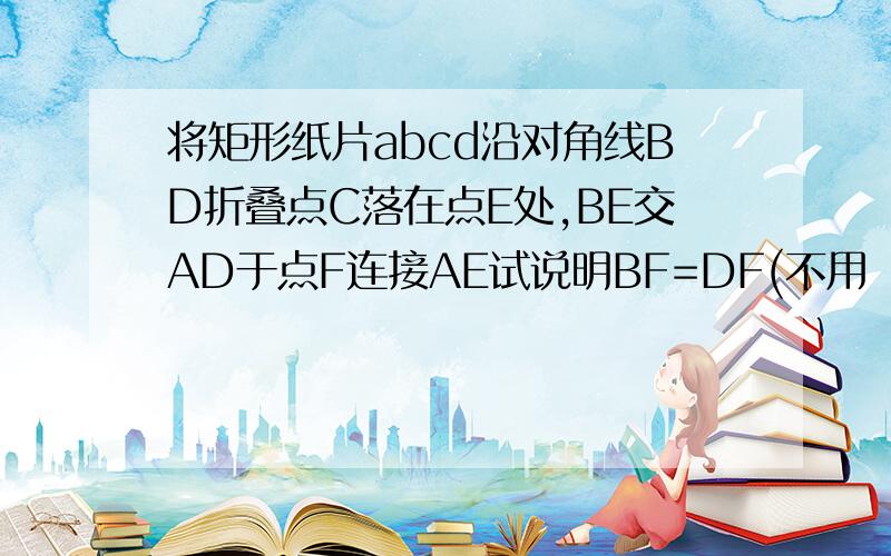 将矩形纸片abcd沿对角线BD折叠点C落在点E处,BE交AD于点F连接AE试说明BF=DF(不用