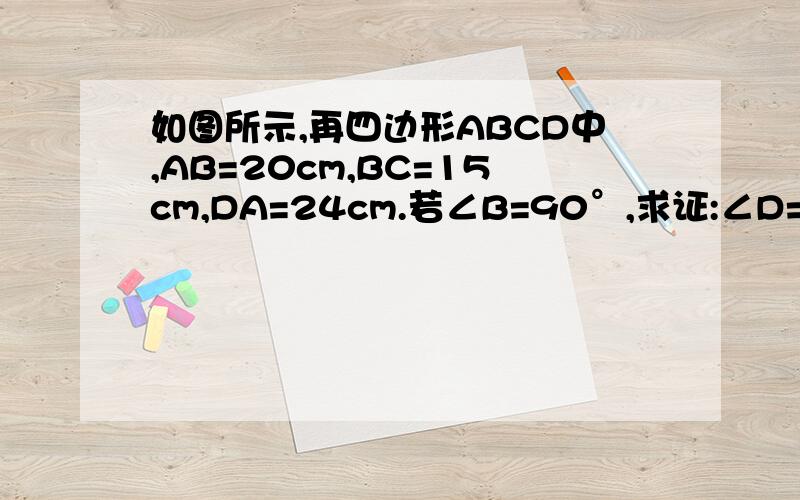 如图所示,再四边形ABCD中,AB=20cm,BC=15cm,DA=24cm.若∠B=90°,求证:∠D=90°