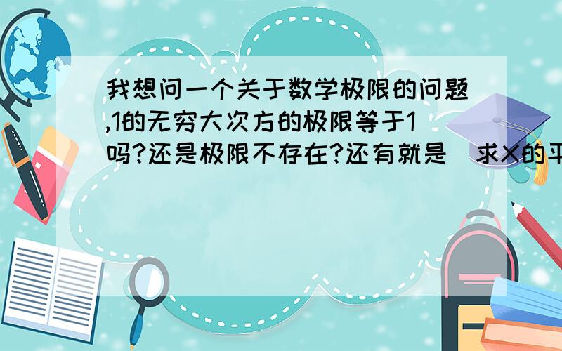 我想问一个关于数学极限的问题,1的无穷大次方的极限等于1吗?还是极限不存在?还有就是（求X的平方减1除以X的平方加1）这整个的X的平方次方,当X趋于无穷大时的极限?我知道用就是两个重要