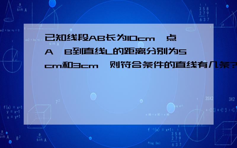 已知线段AB长为10cm,点A、B到直线L的距离分别为5cm和3cm,则符合条件的直线有几条?