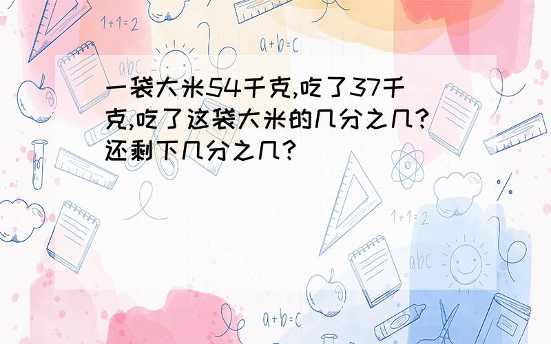 一袋大米54千克,吃了37千克,吃了这袋大米的几分之几?还剩下几分之几?