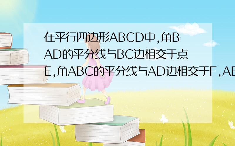 在平行四边形ABCD中,角BAD的平分线与BC边相交于点E,角ABC的平分线与AD边相交于F,AE与BF相交于点O.说明四边形ABEF为菱形.