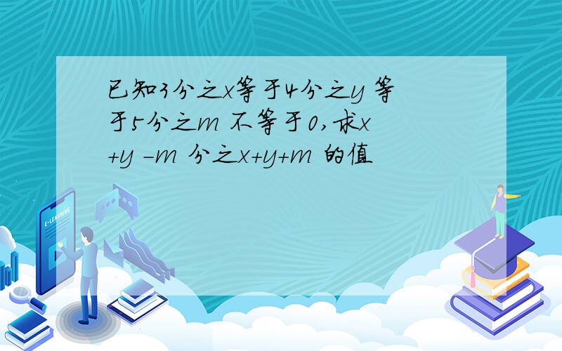 已知3分之x等于4分之y 等于5分之m 不等于0,求x +y -m 分之x+y+m 的值