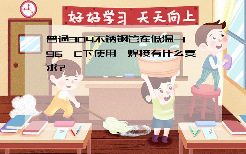 普通304不锈钢管在低温-196°C下使用,焊接有什么要求?