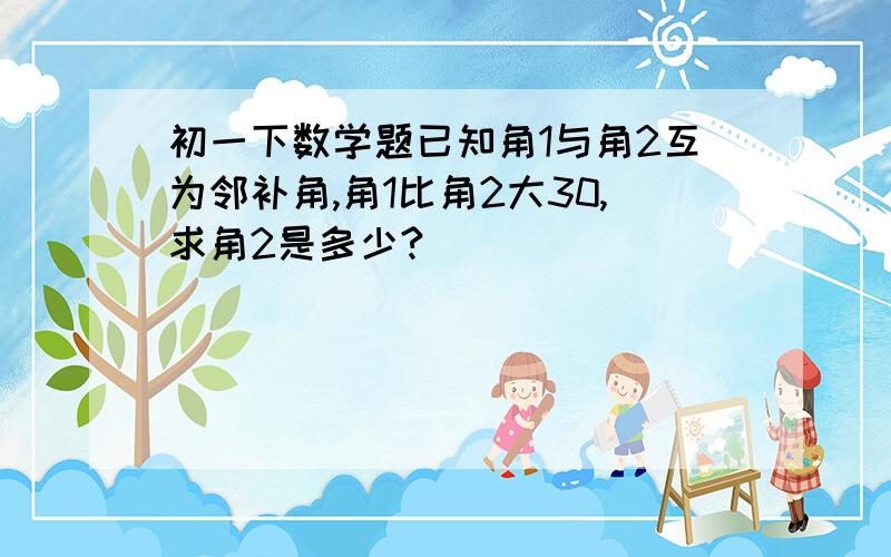 初一下数学题已知角1与角2互为邻补角,角1比角2大30,求角2是多少?