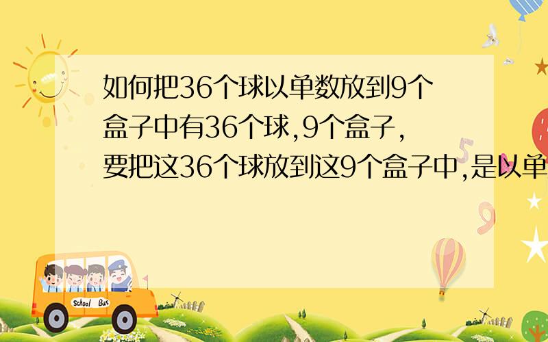 如何把36个球以单数放到9个盒子中有36个球,9个盒子,要把这36个球放到这9个盒子中,是以单数放