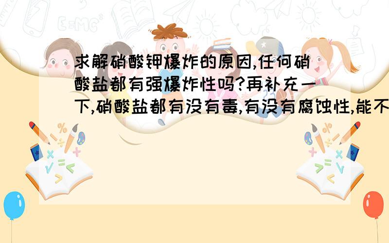 求解硝酸钾爆炸的原因,任何硝酸盐都有强爆炸性吗?再补充一下,硝酸盐都有没有毒,有没有腐蚀性,能不能吃,为什么硝酸盐不能用皮肤直接接触?