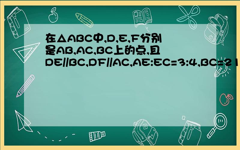 在△ABC中,D,E,F分别是AB,AC,BC上的点,且DE//BC,DF//AC,AE:EC=3:4,BC=21,求BF的长.不好意思，第二张图才是本题的正确图，第一张图EF标反了。