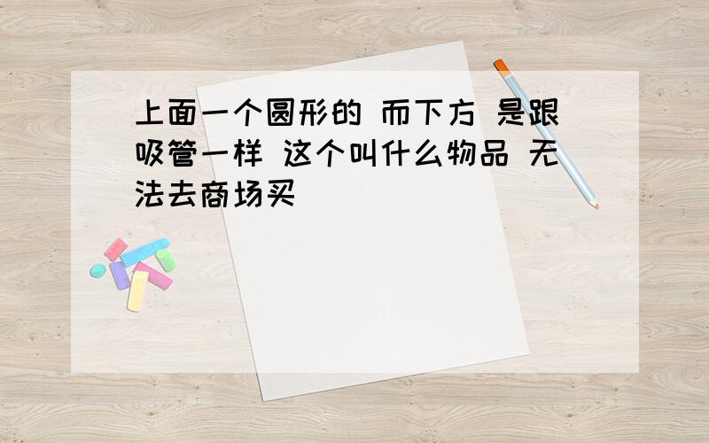 上面一个圆形的 而下方 是跟吸管一样 这个叫什么物品 无法去商场买