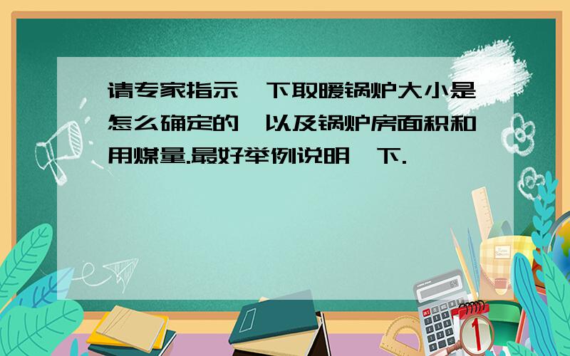 请专家指示一下取暖锅炉大小是怎么确定的,以及锅炉房面积和用煤量.最好举例说明一下.