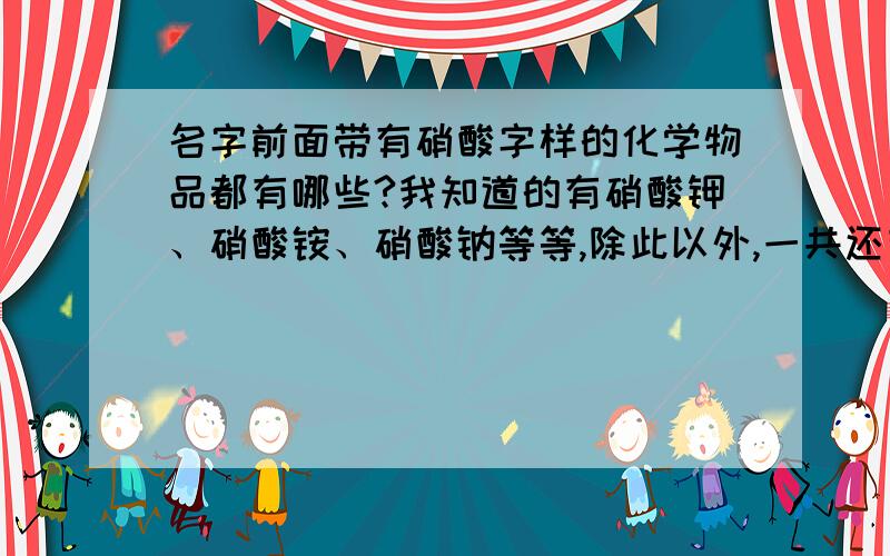 名字前面带有硝酸字样的化学物品都有哪些?我知道的有硝酸钾、硝酸铵、硝酸钠等等,除此以外,一共还有哪些?请给我提供最全的答案.在这些以硝酸为名字开头的化学物品中,大多数都属于强