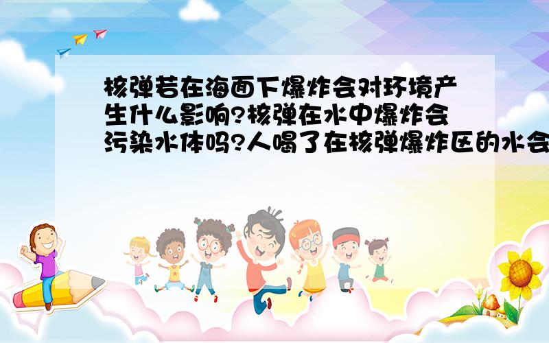 核弹若在海面下爆炸会对环境产生什么影响?核弹在水中爆炸会污染水体吗?人喝了在核弹爆炸区的水会中毒么?还有水上核爆与水下核爆哪个破坏性更强?地下核爆为何不会产生大的环境污染?