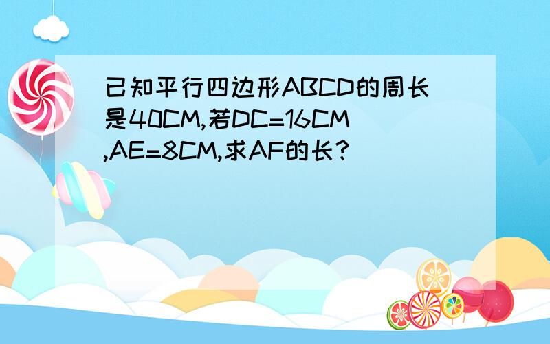 已知平行四边形ABCD的周长是40CM,若DC=16CM,AE=8CM,求AF的长?